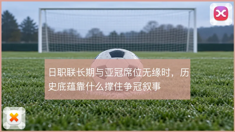 日职联长期与亚冠席位无缘时，历史底蕴靠什么撑住争冠叙事