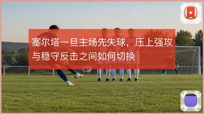 塞尔塔一旦主场先失球,压上强攻与稳守反击之间如何切换