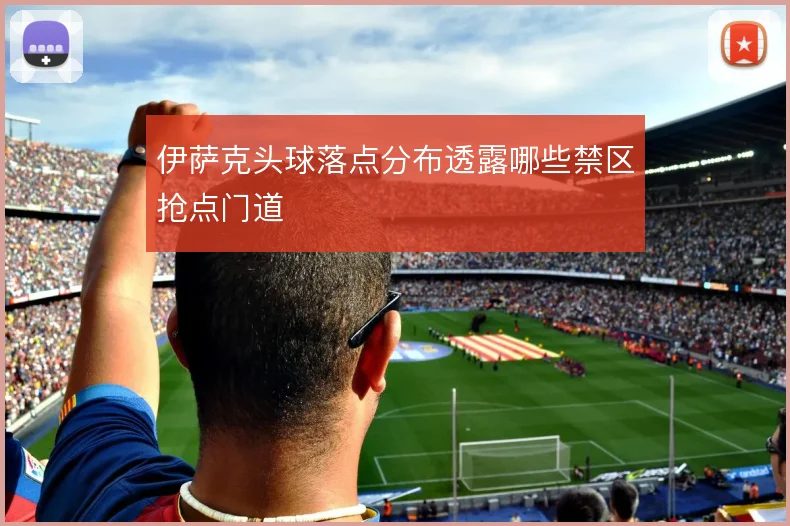 伊萨克头球落点分布透露哪些禁区抢点门道