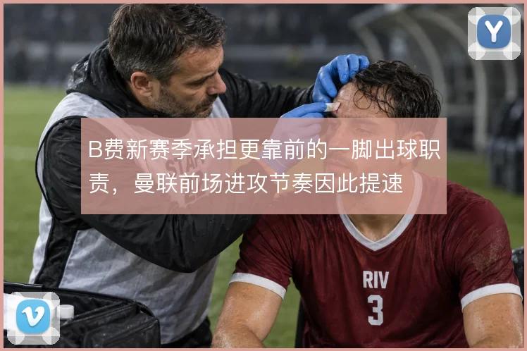 B费新赛季承担更靠前的一脚出球职责,曼联前场进攻节奏因此提速