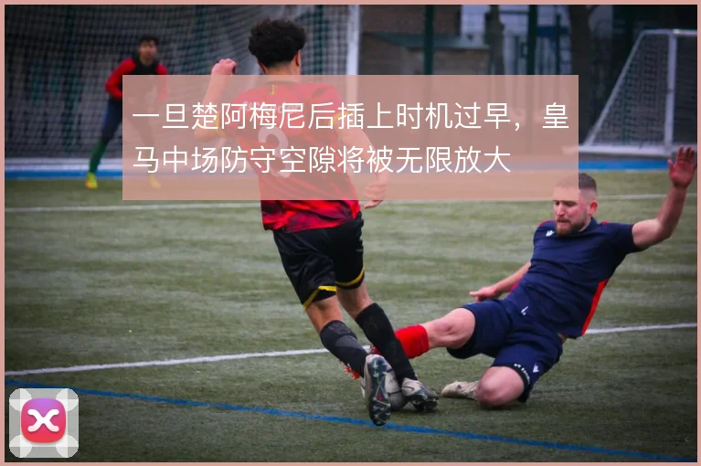一旦楚阿梅尼后插上时机过早，皇马中场防守空隙将被无限放大