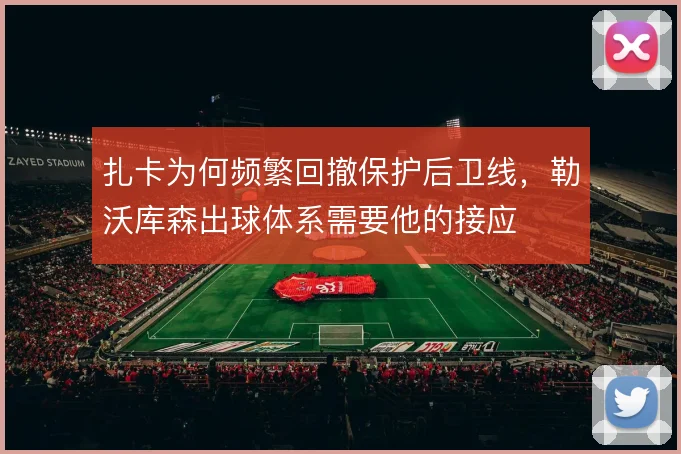 扎卡为何频繁回撤保护后卫线,勒沃库森出球体系需要他的接应