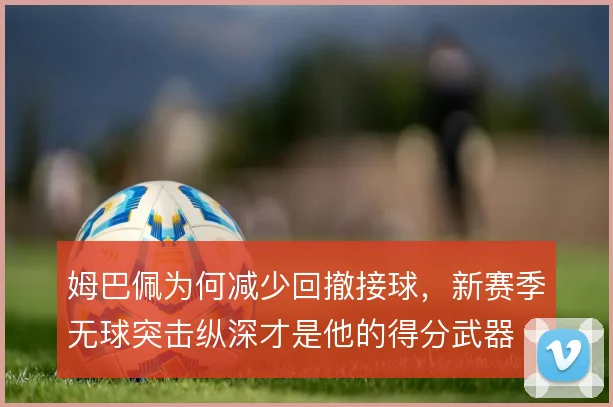 姆巴佩为何减少回撤接球，新赛季无球突击纵深才是他的得分武器
