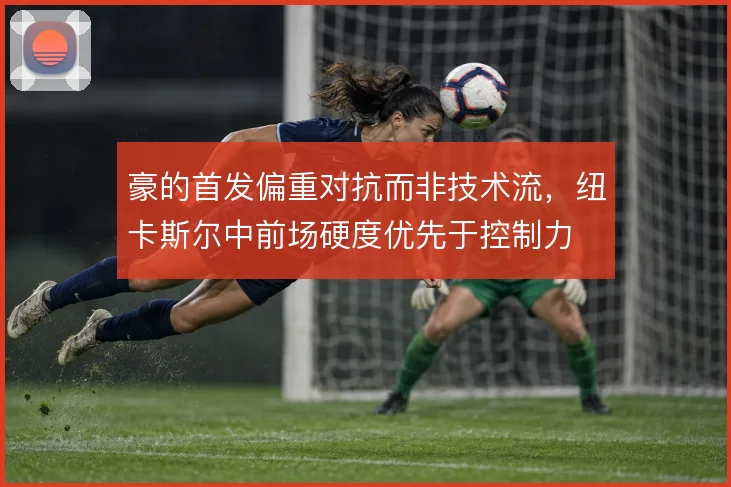 豪的首发偏重对抗而非技术流，纽卡斯尔中前场硬度优先于控制力