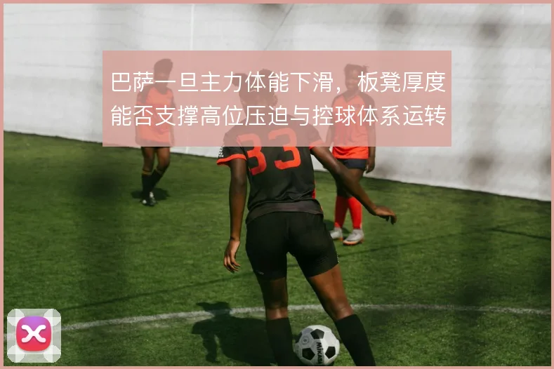 巴萨一旦主力体能下滑,板凳厚度能否支撑高位压迫与控球体系运转