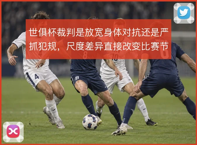 世俱杯裁判是放宽身体对抗还是严抓犯规，尺度差异直接改变比赛节奏