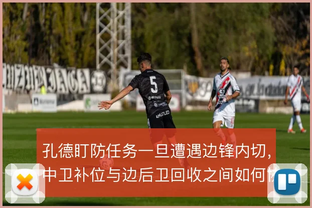 孔德盯防任务一旦遭遇边锋内切，中卫补位与边后卫回收之间如何协调
