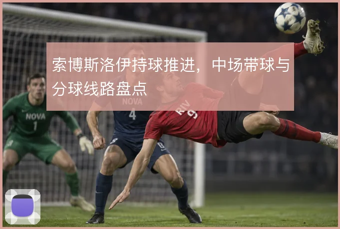 索博斯洛伊持球推进，中场带球与分球线路盘点