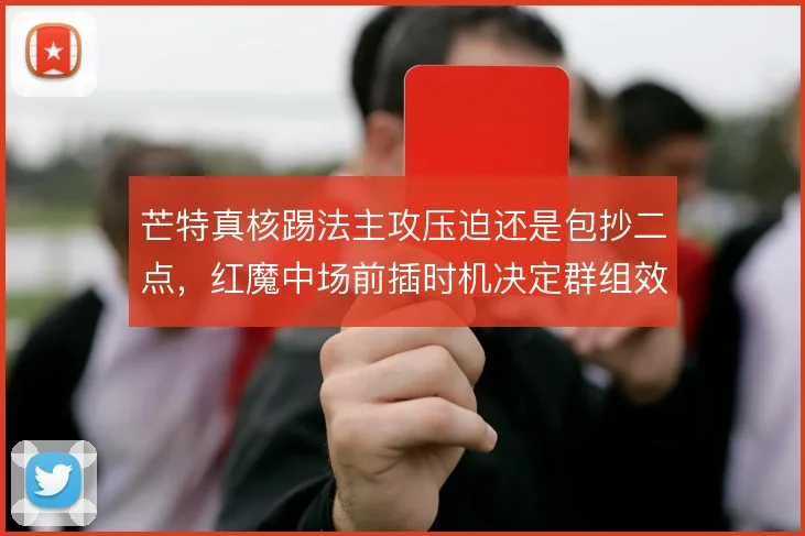 芒特真核踢法主攻压迫还是包抄二点，红魔中场前插时机决定群组效率