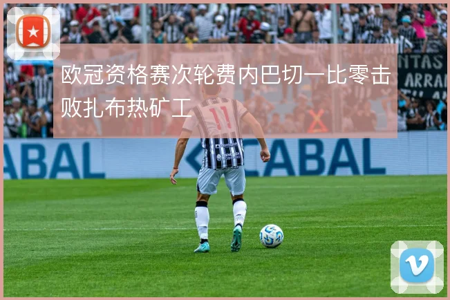 欧冠资格赛次轮费内巴切一比零击败扎布热矿工