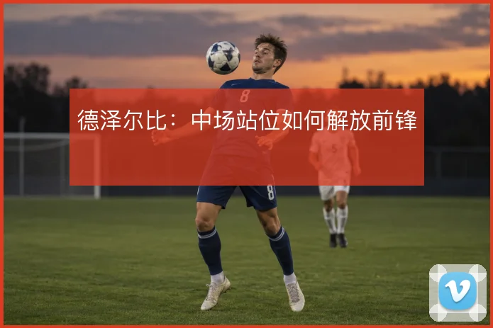 德泽尔比：中场站位如何解放前锋