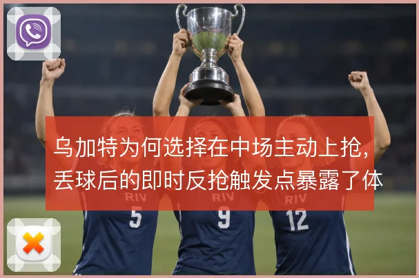 乌加特为何选择在中场主动上抢，丢球后的即时反抢触发点暴露了体系风险