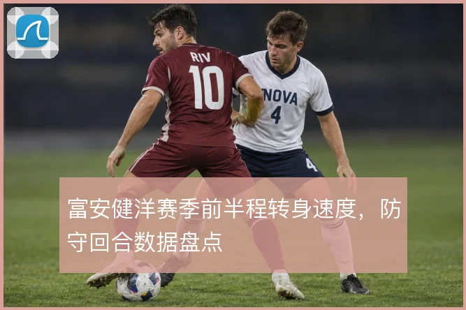 富安健洋赛季前半程转身速度，防守回合数据盘点