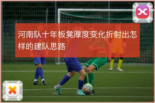 河南队十年板凳厚度变化折射出怎样的建队思路