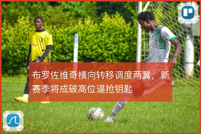 布罗佐维奇横向转移调度两翼，新赛季将成破高位逼抢钥匙