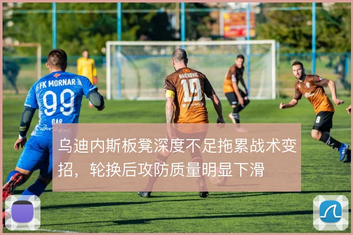 乌迪内斯板凳深度不足拖累战术变招，轮换后攻防质量明显下滑