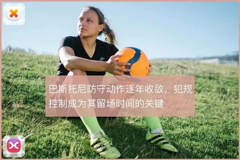 巴斯托尼防守动作逐年收敛，犯规控制成为其留场时间的关键