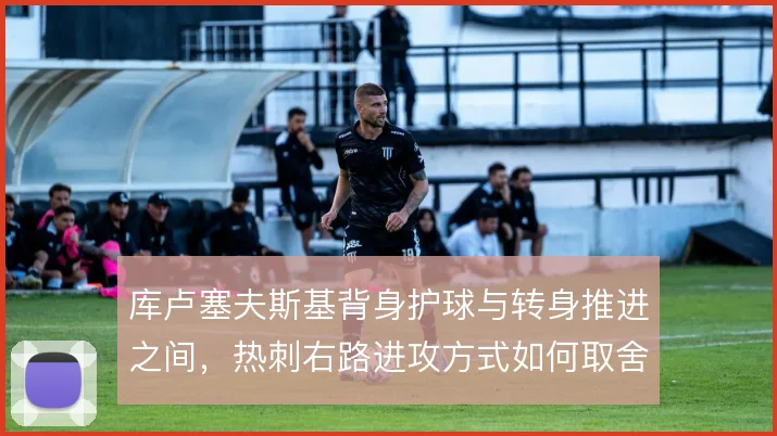 库卢塞夫斯基背身护球与转身推进之间,热刺右路进攻方式如何取舍