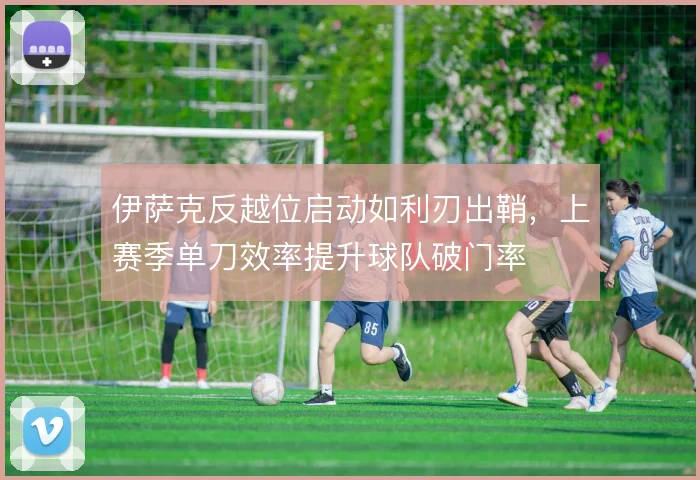 伊萨克反越位启动如利刃出鞘，上赛季单刀效率提升球队破门率