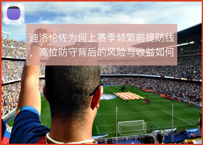 迪洛伦佐为何上赛季频繁前提防线，高位防守背后的风险与收益如何权衡