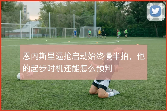 恩内斯里逼抢启动始终慢半拍，他的起步时机还能怎么预判