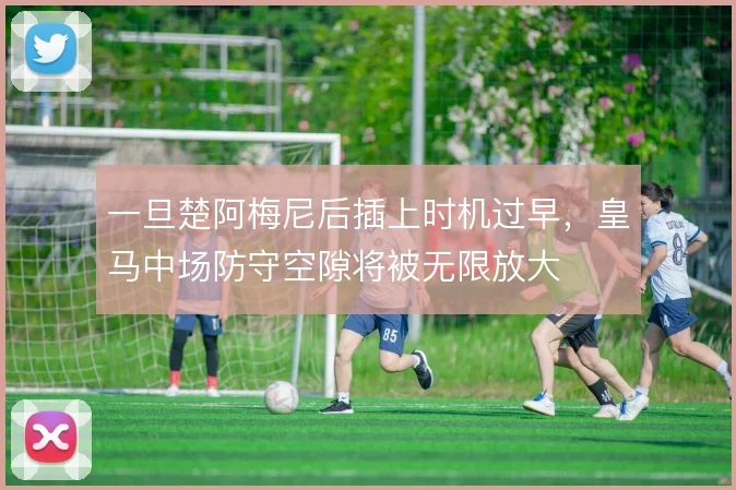 一旦楚阿梅尼后插上时机过早，皇马中场防守空隙将被无限放大