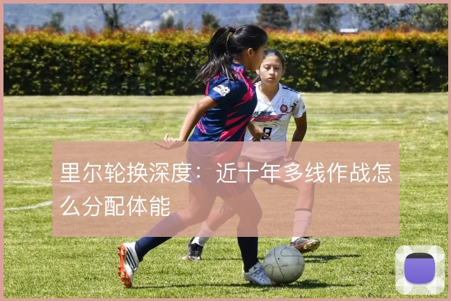 里尔轮换深度:近十年多线作战怎么分配体能