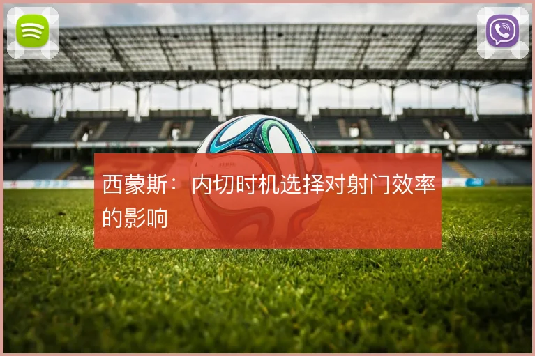 西蒙斯：内切时机选择对射门效率的影响