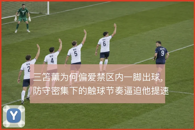 三笘薰为何偏爱禁区内一脚出球，防守密集下的触球节奏逼迫他提速决策