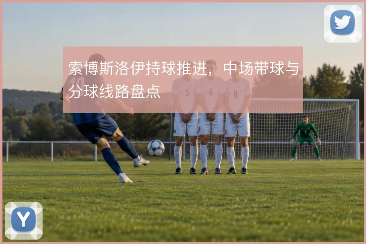索博斯洛伊持球推进，中场带球与分球线路盘点