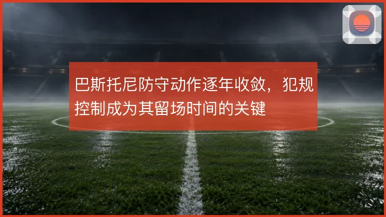 巴斯托尼防守动作逐年收敛，犯规控制成为其留场时间的关键