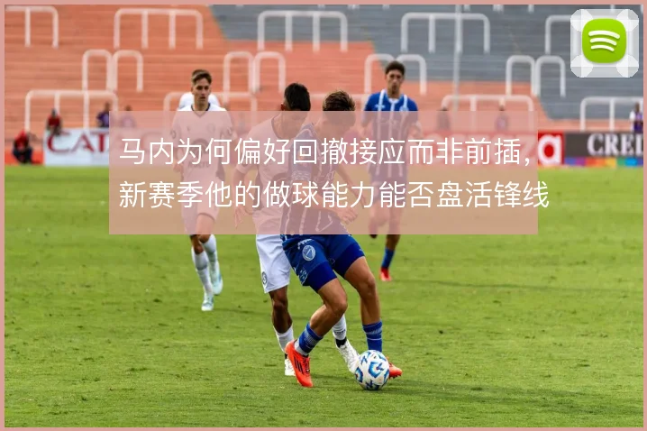 马内为何偏好回撤接应而非前插，新赛季他的做球能力能否盘活锋线