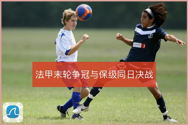 法甲末轮争冠与保级同日决战