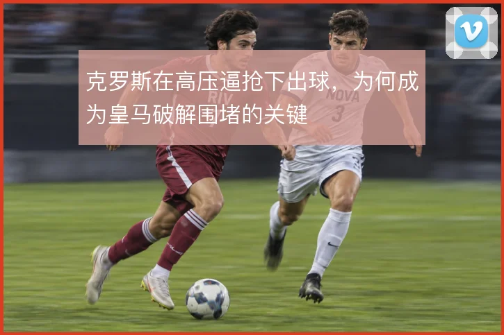 克罗斯在高压逼抢下出球，为何成为皇马破解围堵的关键