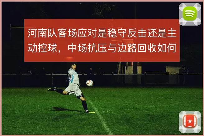 河南队客场应对是稳守反击还是主动控球，中场抗压与边路回收如何取舍