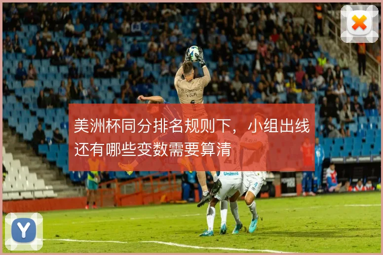 美洲杯同分排名规则下，小组出线还有哪些变数需要算清