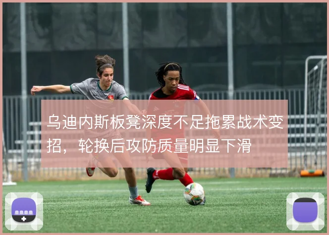 乌迪内斯板凳深度不足拖累战术变招，轮换后攻防质量明显下滑