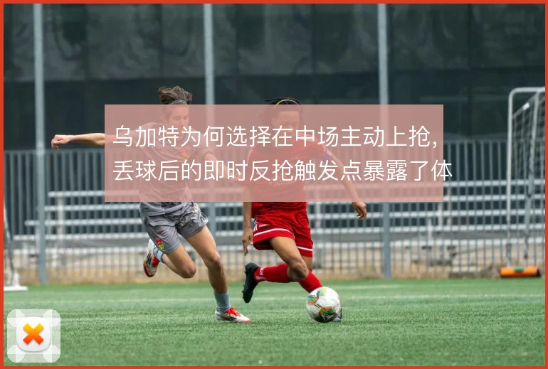 乌加特为何选择在中场主动上抢，丢球后的即时反抢触发点暴露了体系风险