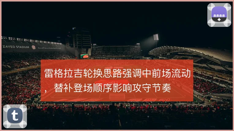 雷格拉吉轮换思路强调中前场流动，替补登场顺序影响攻守节奏