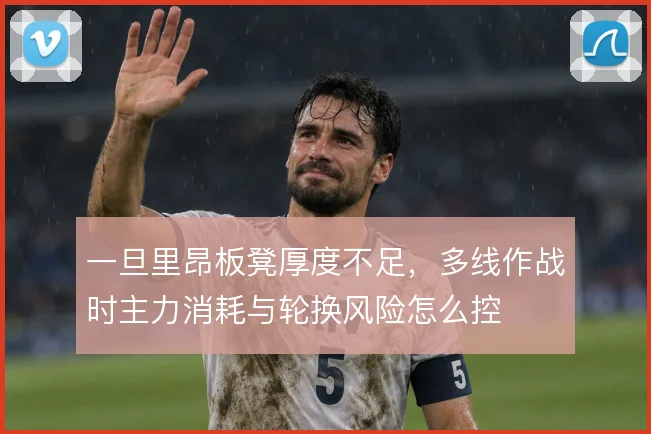 一旦里昂板凳厚度不足，多线作战时主力消耗与轮换风险怎么控