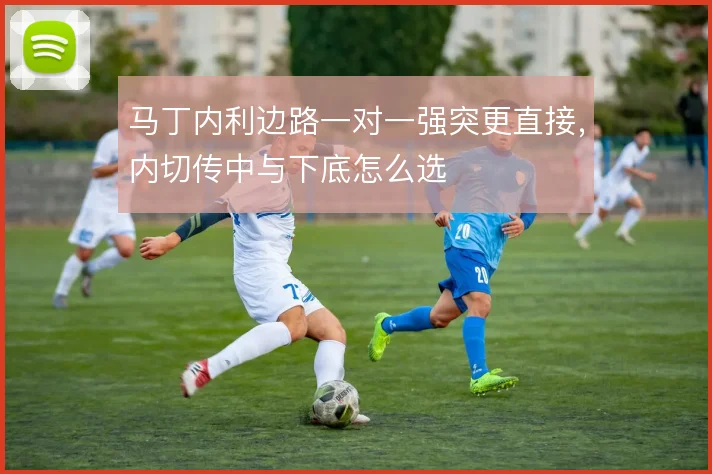 马丁内利边路一对一强突更直接，内切传中与下底怎么选