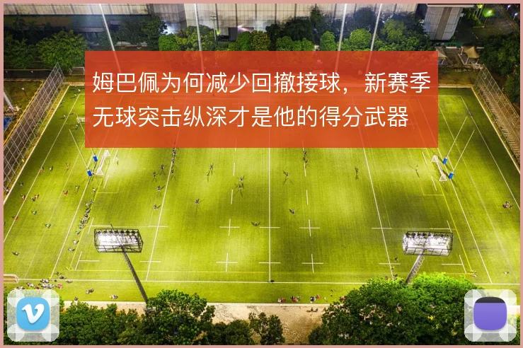 姆巴佩为何减少回撤接球，新赛季无球突击纵深才是他的得分武器