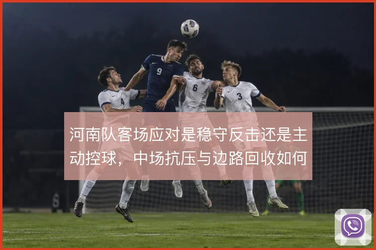 河南队客场应对是稳守反击还是主动控球，中场抗压与边路回收如何取舍