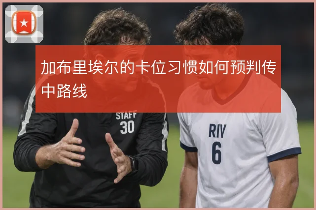 加布里埃尔的卡位习惯如何预判传中路线