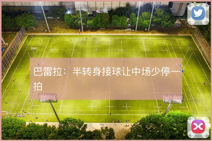巴雷拉：半转身接球让中场少停一拍