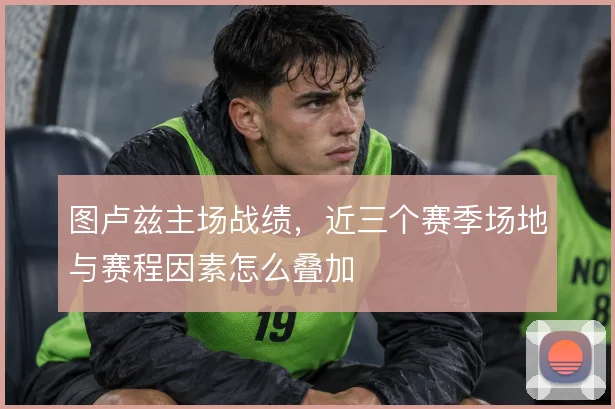 图卢兹主场战绩，近三个赛季场地与赛程因素怎么叠加