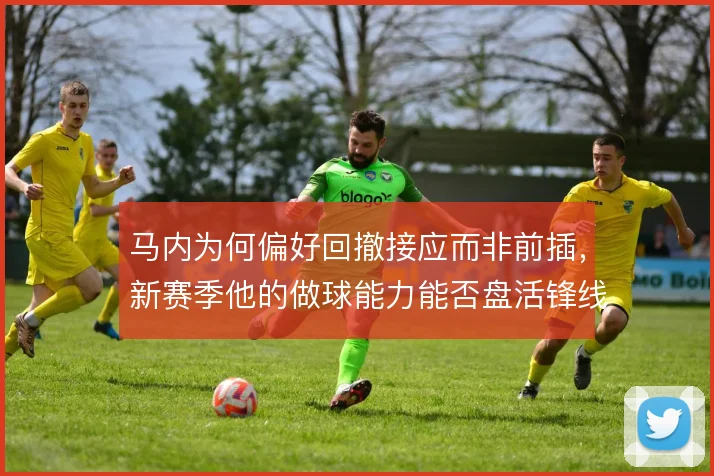 马内为何偏好回撤接应而非前插，新赛季他的做球能力能否盘活锋线