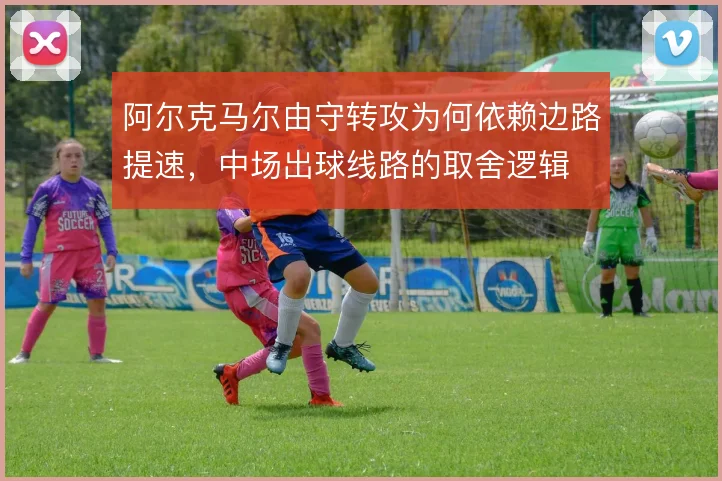 阿尔克马尔由守转攻为何依赖边路提速，中场出球线路的取舍逻辑