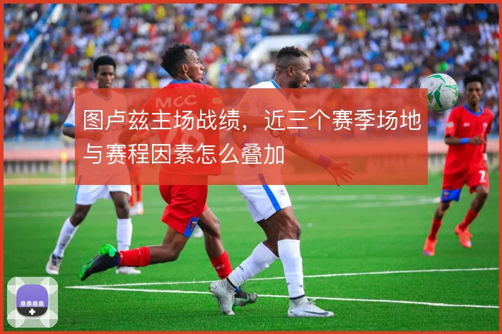 图卢兹主场战绩，近三个赛季场地与赛程因素怎么叠加
