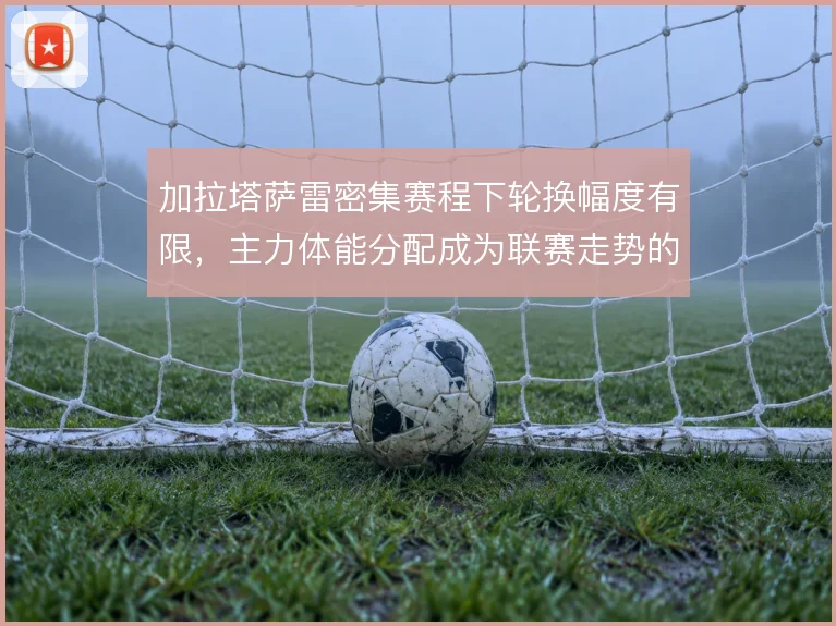 加拉塔萨雷密集赛程下轮换幅度有限，主力体能分配成为联赛走势的隐形变量